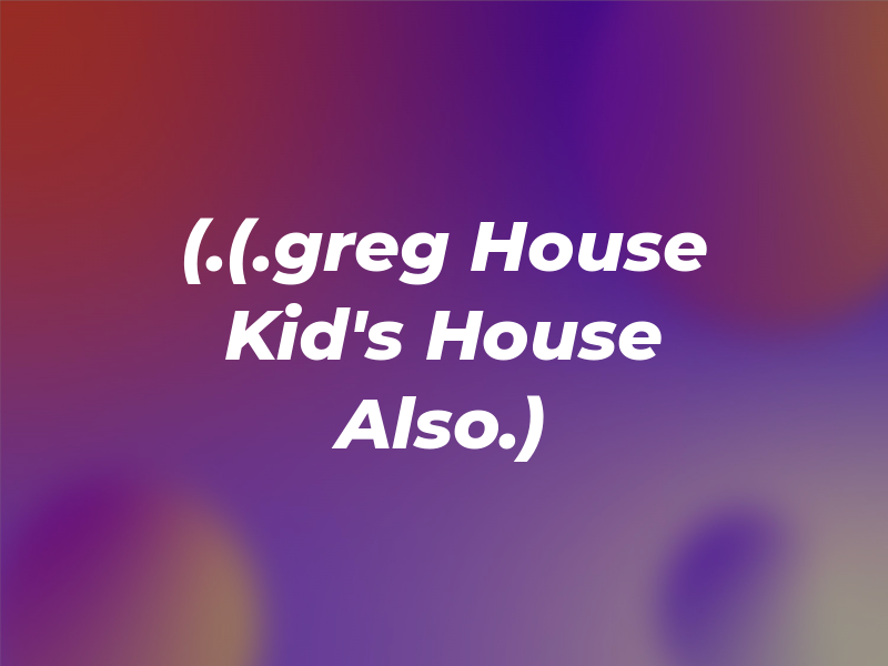 (.(.greg House and His Kid's House Also.)