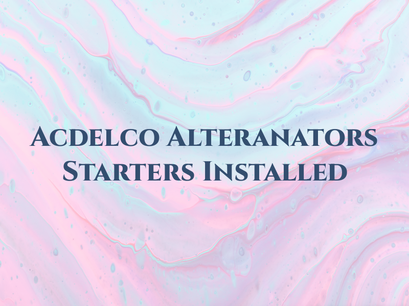 Acdelco Alteranators & Starters Installed