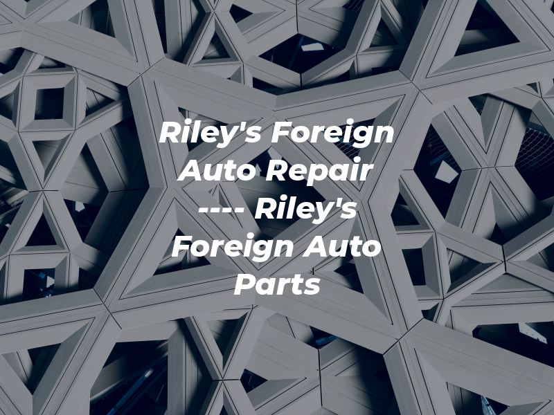 Riley's Foreign Auto Repair ---- Riley's Foreign Auto Parts
