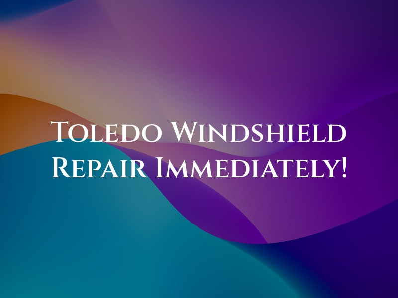 Toledo Oh Windshield Repair Immediately!